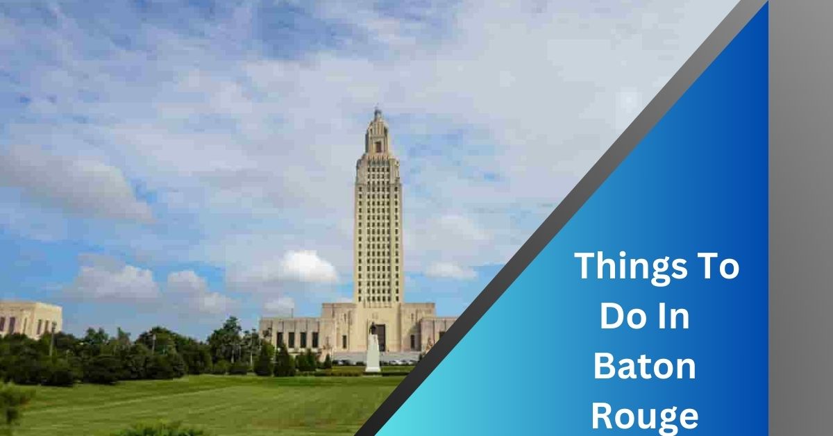 Things To Do In Baton Rouge – A Comprehensive Guide!